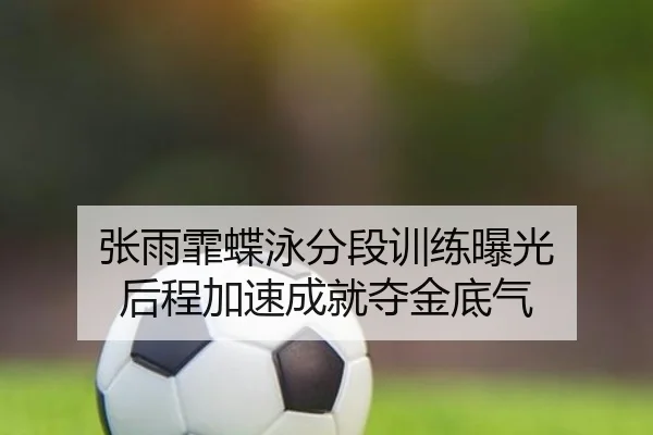 张雨霏蝶泳分段训练曝光 后程加速成就夺金底气